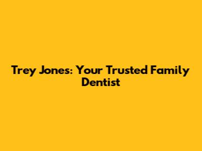 Trey Jones: Your Trusted Family Dentist
