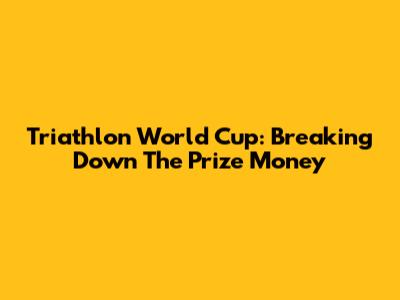 Triathlon World Cup: Breaking Down The Prize Money