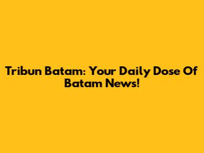 Tribun Batam: Your Daily Dose Of Batam News!