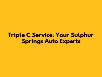 Triple C Service: Your Sulphur Springs Auto Experts