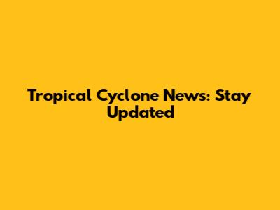 Tropical Cyclone News: Stay Updated