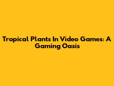 Tropical Plants In Video Games: A Gaming Oasis