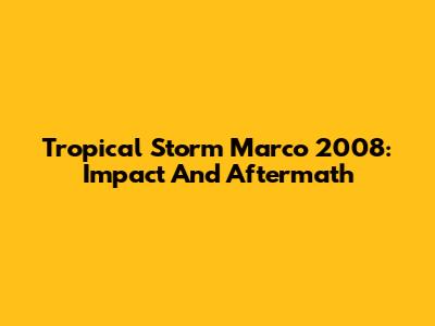 Tropical Storm Marco 2008: Impact And Aftermath