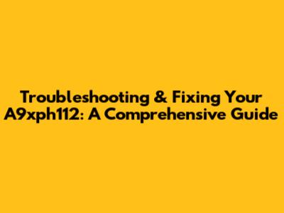 Troubleshooting & Fixing Your A9xph112: A Comprehensive Guide