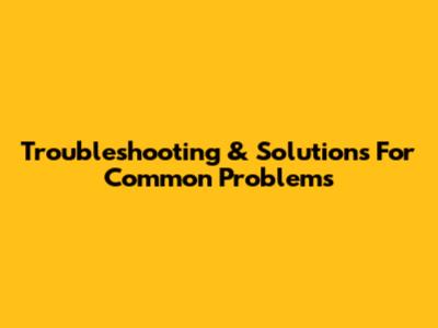 Troubleshooting & Solutions For Common Problems