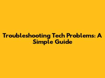 Troubleshooting Tech Problems: A Simple Guide