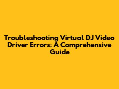 Troubleshooting Virtual DJ Video Driver Errors: A Comprehensive Guide