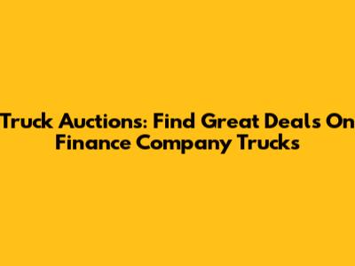 Truck Auctions: Find Great Deals On Finance Company Trucks