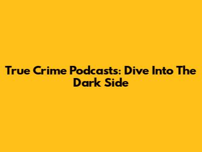 True Crime Podcasts: Dive Into The Dark Side