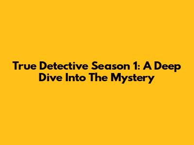 True Detective Season 1: A Deep Dive Into The Mystery