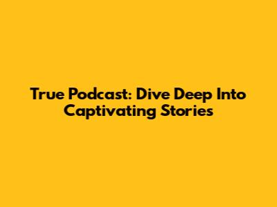 True Podcast: Dive Deep Into Captivating Stories