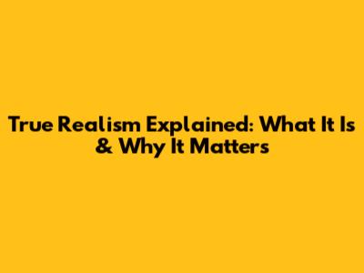 True Realism Explained: What It Is & Why It Matters