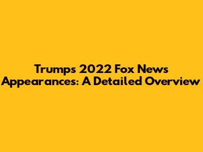 Trump's 2022 Fox News Appearances: A Detailed Overview