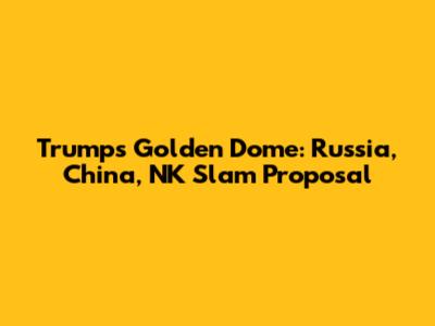 Trump's Golden Dome: Russia, China, NK Slam Proposal