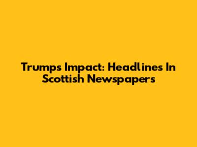 Trump's Impact: Headlines In Scottish Newspapers