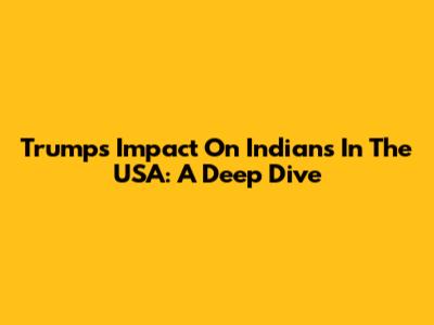 Trump's Impact On Indians In The USA: A Deep Dive