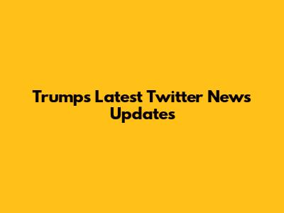 Trump's Latest Twitter News Updates