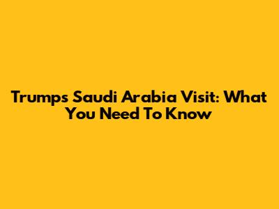 Trump's Saudi Arabia Visit: What You Need To Know