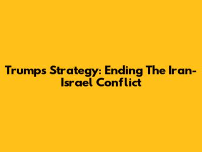Trump's Strategy: Ending The Iran-Israel Conflict