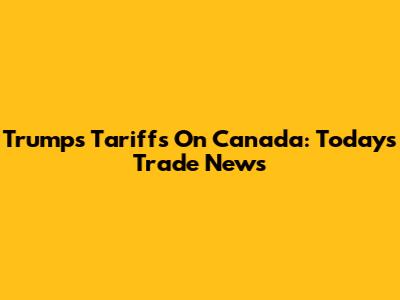 Trump's Tariffs On Canada: Today's Trade News
