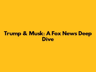 Trump & Musk: A Fox News Deep Dive