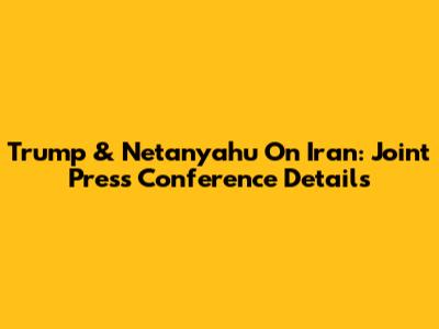 Trump & Netanyahu On Iran: Joint Press Conference Details