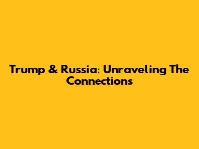 Trump & Russia: Unraveling The Connections