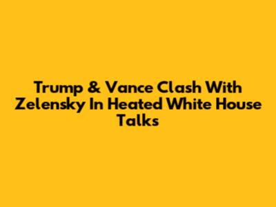 Trump & Vance Clash With Zelensky In Heated White House Talks