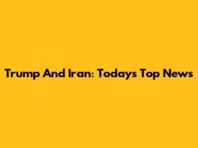 Trump And Iran: Today's Top News