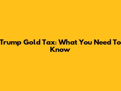 Trump Gold Tax: What You Need To Know