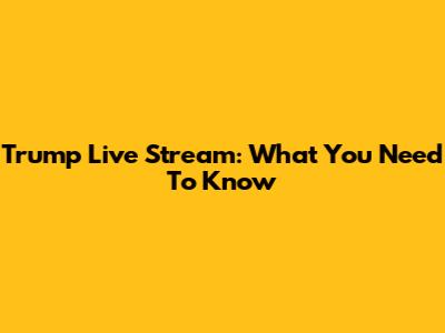 Trump Live Stream: What You Need To Know