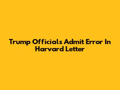 Trump Officials Admit Error In Harvard Letter