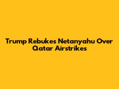 Trump Rebukes Netanyahu Over Qatar Airstrikes
