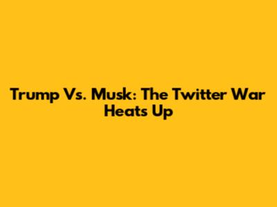 Trump Vs. Musk: The Twitter War Heats Up