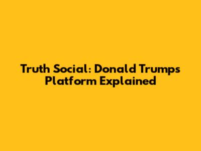 Truth Social: Donald Trump's Platform Explained