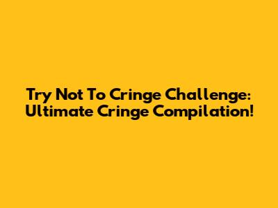Try Not To Cringe Challenge: Ultimate Cringe Compilation!
