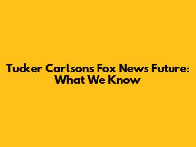 Tucker Carlson's Fox News Future: What We Know