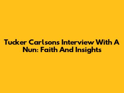 Tucker Carlson's Interview With A Nun: Faith And Insights