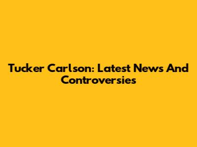 Tucker Carlson: Latest News And Controversies