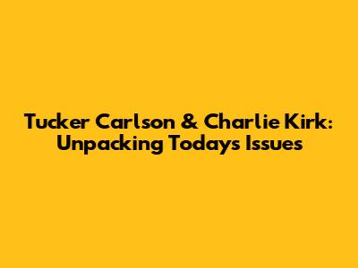Tucker Carlson & Charlie Kirk: Unpacking Today's Issues