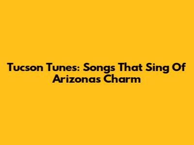 Tucson Tunes: Songs That Sing Of Arizona's Charm