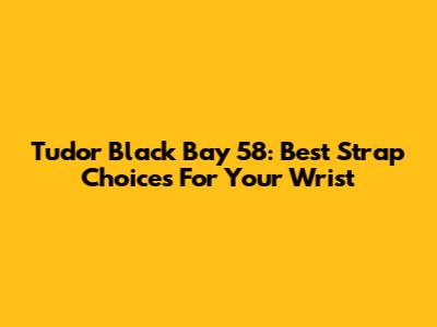 Tudor Black Bay 58: Best Strap Choices For Your Wrist