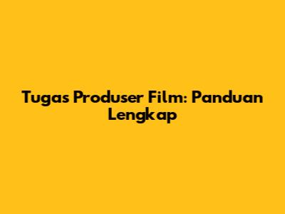 Tugas Produser Film: Panduan Lengkap