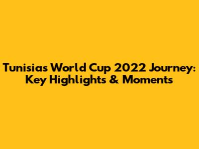 Tunisia's World Cup 2022 Journey: Key Highlights & Moments