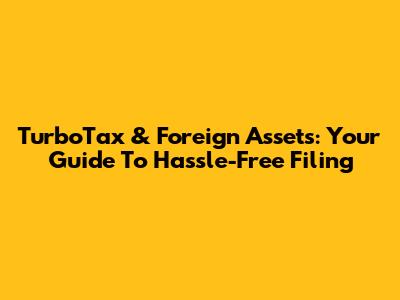 TurboTax & Foreign Assets: Your Guide To Hassle-Free Filing