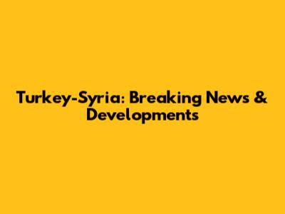 Turkey-Syria: Breaking News & Developments
