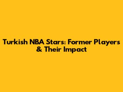 Turkish NBA Stars: Former Players & Their Impact