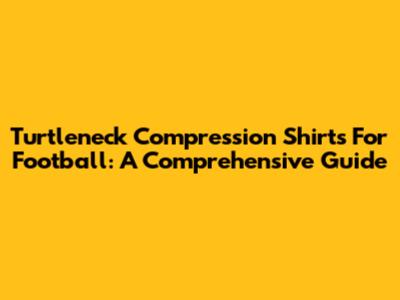 Turtleneck Compression Shirts For Football: A Comprehensive Guide