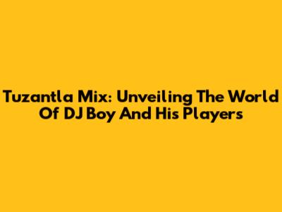 Tuzantla Mix: Unveiling The World Of DJ Boy And His Players