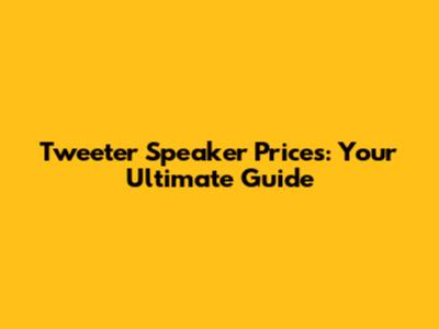 Tweeter Speaker Prices: Your Ultimate Guide